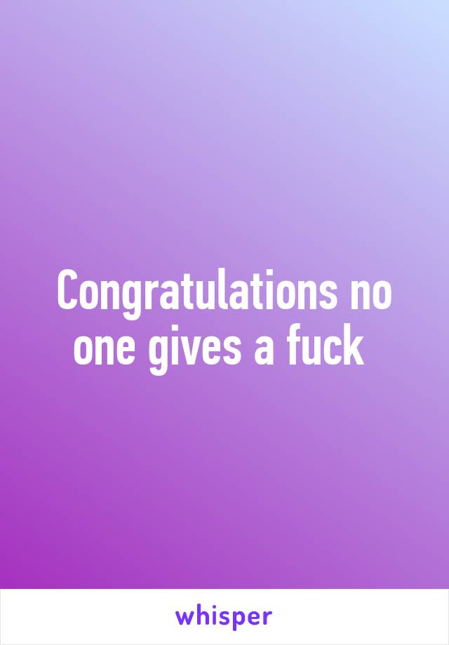 Congratulations no one gives a fuck 