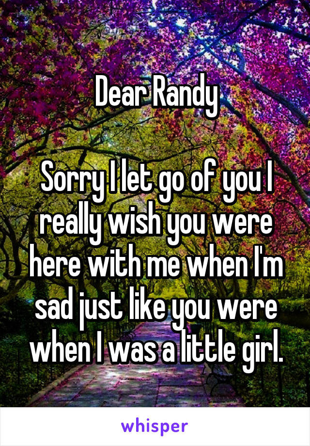 Dear Randy

Sorry I let go of you I really wish you were here with me when I'm sad just like you were when I was a little girl.
