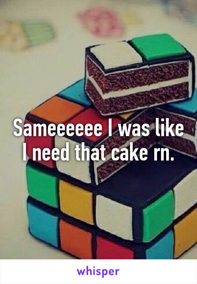 Sameeeeee I was like I need that cake rn.