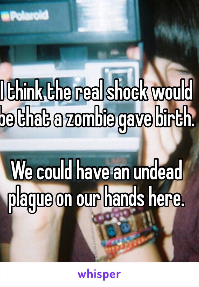 I think the real shock would be that a zombie gave birth. 

We could have an undead plague on our hands here.