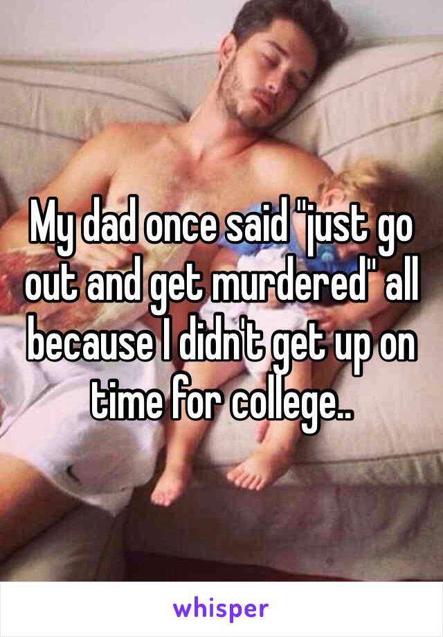 My dad once said "just go out and get murdered" all because I didn't get up on time for college..