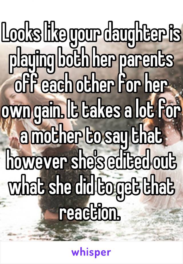 Looks like your daughter is playing both her parents off each other for her own gain. It takes a lot for a mother to say that however she's edited out what she did to get that reaction. 