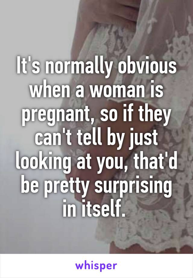 It's normally obvious when a woman is pregnant, so if they can't tell by just looking at you, that'd be pretty surprising in itself. 