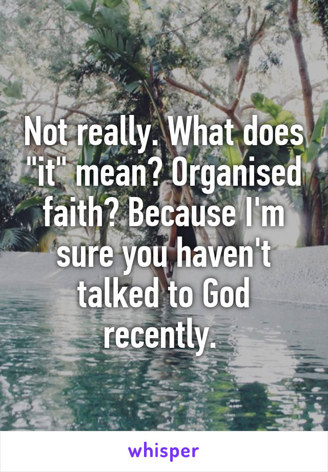 Not really. What does "it" mean? Organised faith? Because I'm sure you haven't talked to God recently. 