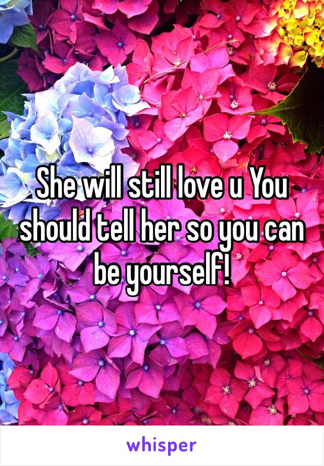 She will still love u You should tell her so you can be yourself! 
