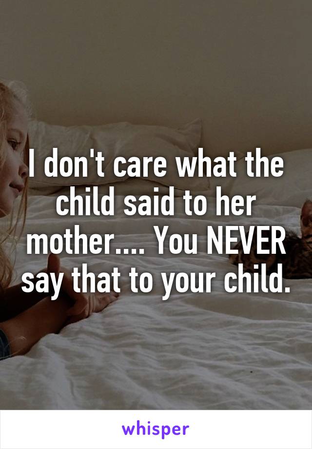 I don't care what the child said to her mother.... You NEVER say that to your child.