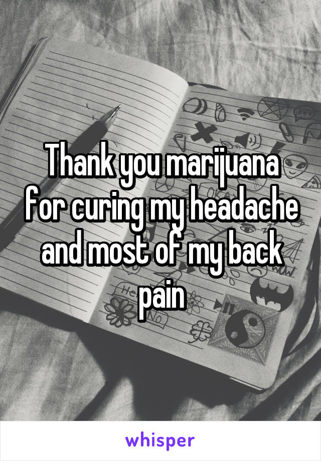 Thank you marijuana for curing my headache and most of my back pain