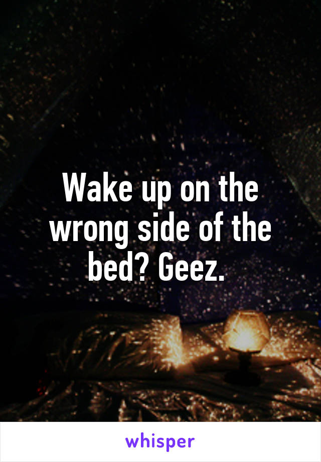 Wake up on the wrong side of the bed? Geez. 