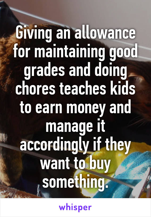 Giving an allowance for maintaining good grades and doing chores teaches kids to earn money and manage it accordingly if they want to buy something.