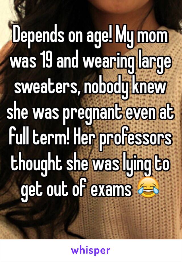 Depends on age! My mom was 19 and wearing large sweaters, nobody knew she was pregnant even at full term! Her professors thought she was lying to get out of exams 😂