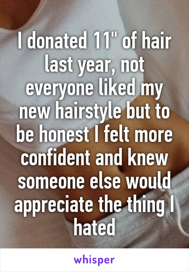 I donated 11" of hair last year, not everyone liked my new hairstyle but to be honest I felt more confident and knew someone else would appreciate the thing I hated