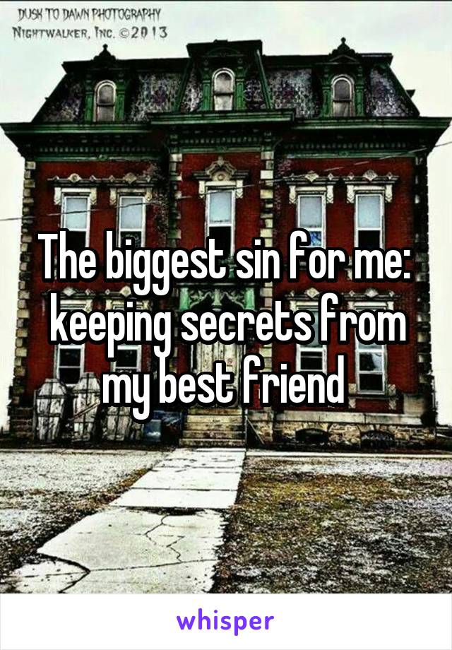 The biggest sin for me: 
keeping secrets from my best friend 