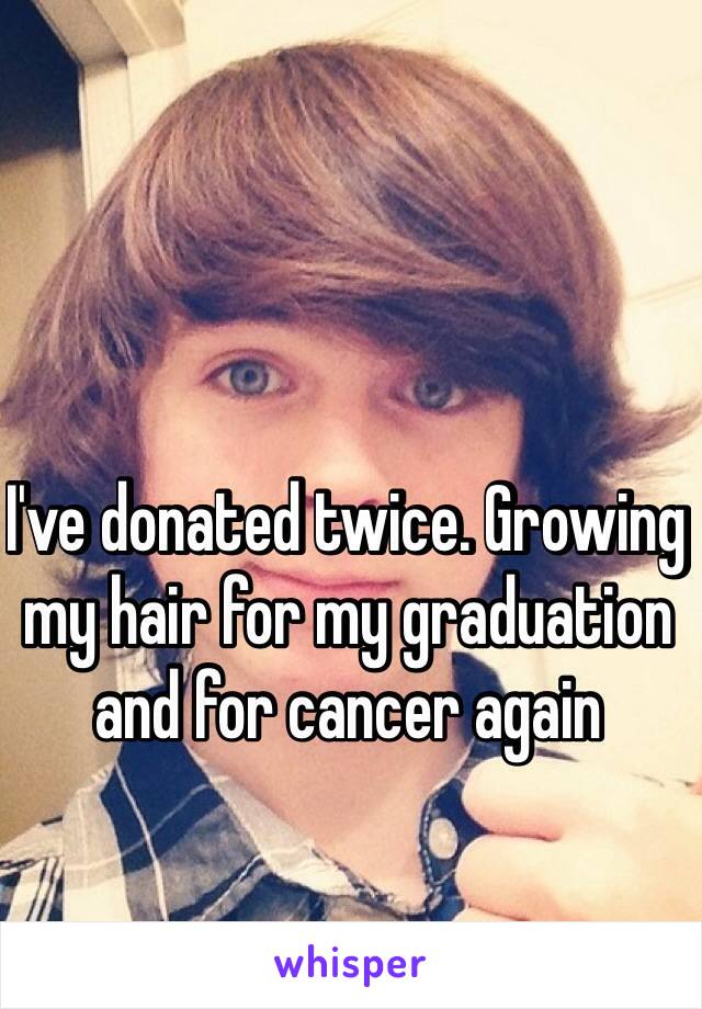 I've donated twice. Growing my hair for my graduation and for cancer again