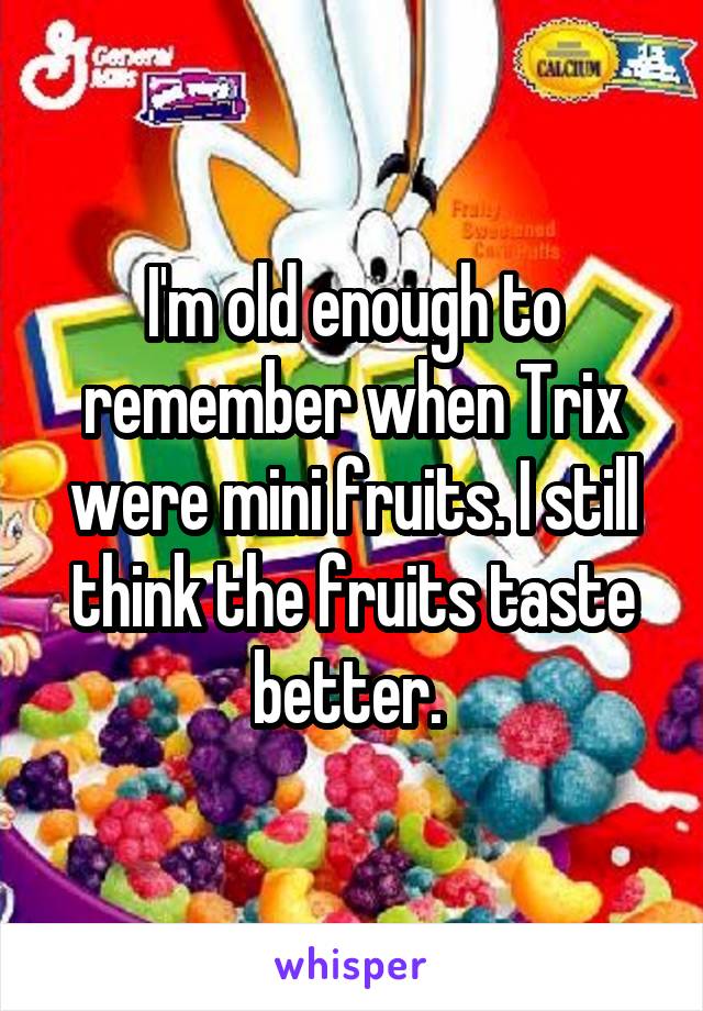 I'm old enough to remember when Trix were mini fruits. I still think the fruits taste better. 