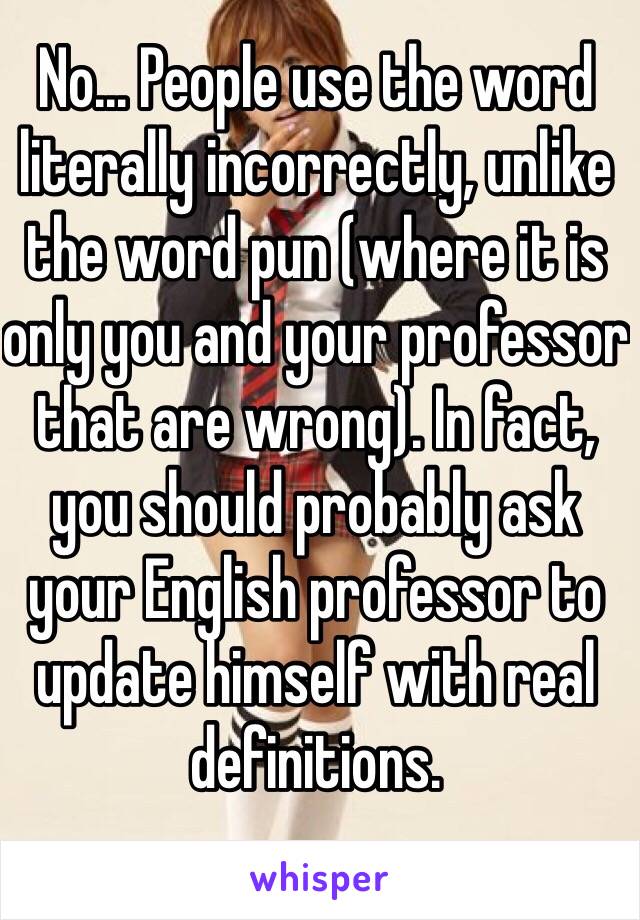 No... People use the word literally incorrectly, unlike the word pun (where it is only you and your professor that are wrong). In fact, you should probably ask your English professor to update himself with real definitions.