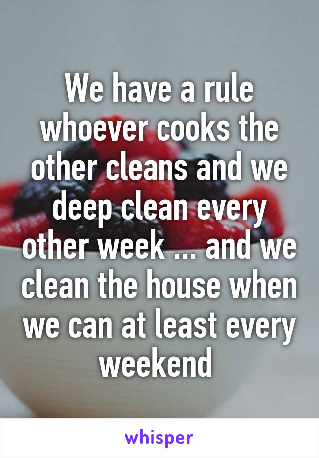 We have a rule whoever cooks the other cleans and we deep clean every other week ... and we clean the house when we can at least every weekend 