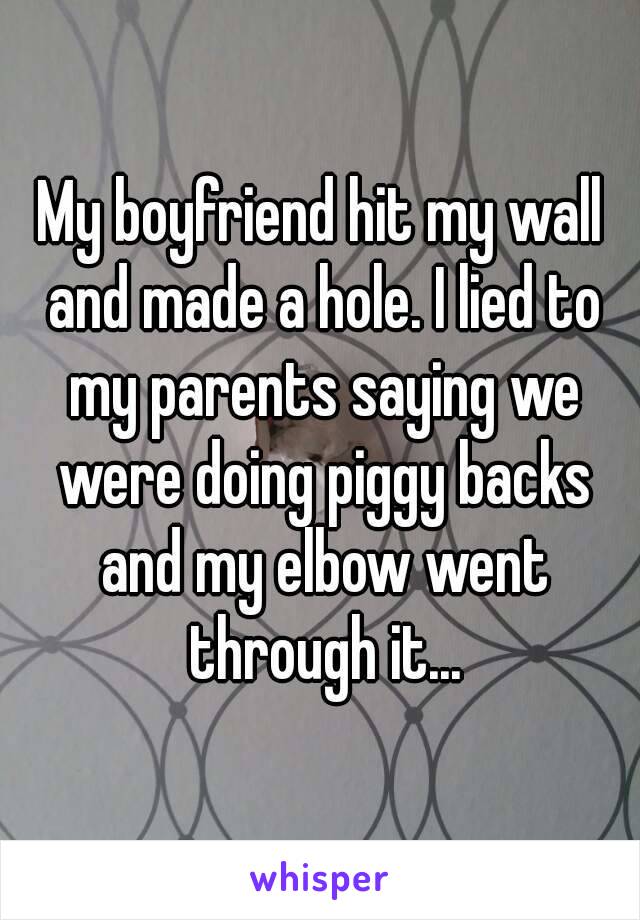 My boyfriend hit my wall and made a hole. I lied to my parents saying we were doing piggy backs and my elbow went through it...