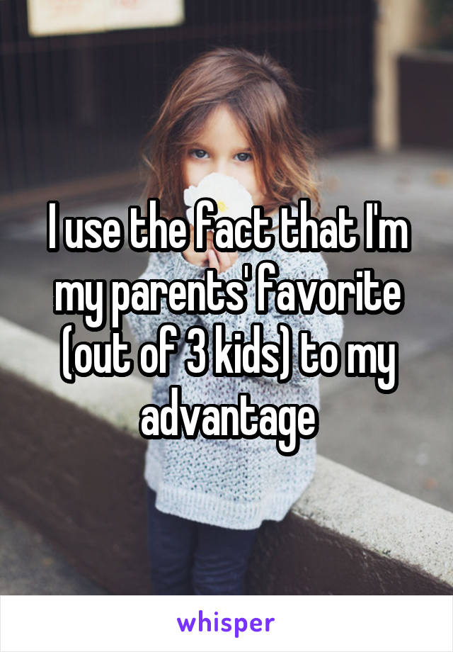 I use the fact that I'm my parents' favorite (out of 3 kids) to my advantage