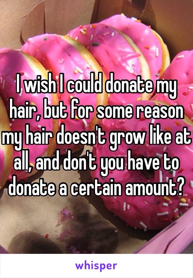 I wish I could donate my hair, but for some reason my hair doesn't grow like at all, and don't you have to donate a certain amount?