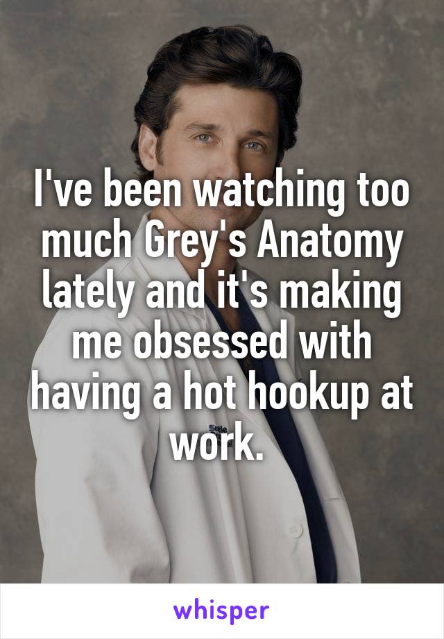 I've been watching too much Grey's Anatomy lately and it's making me obsessed with having a hot hookup at work. 