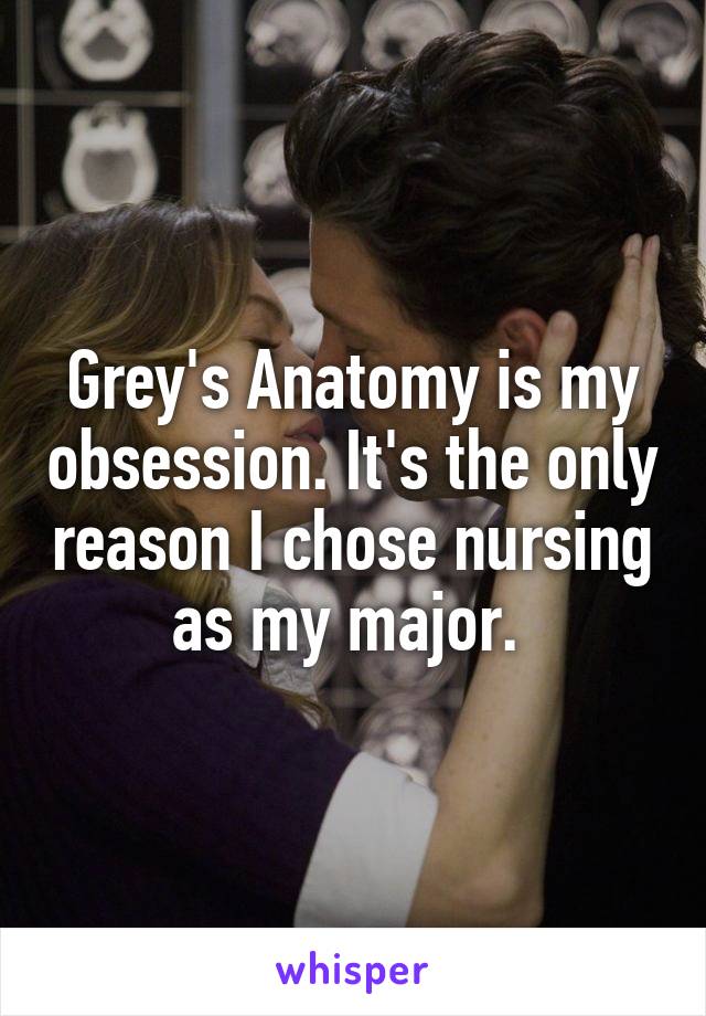 Grey's Anatomy is my obsession. It's the only reason I chose nursing as my major. 