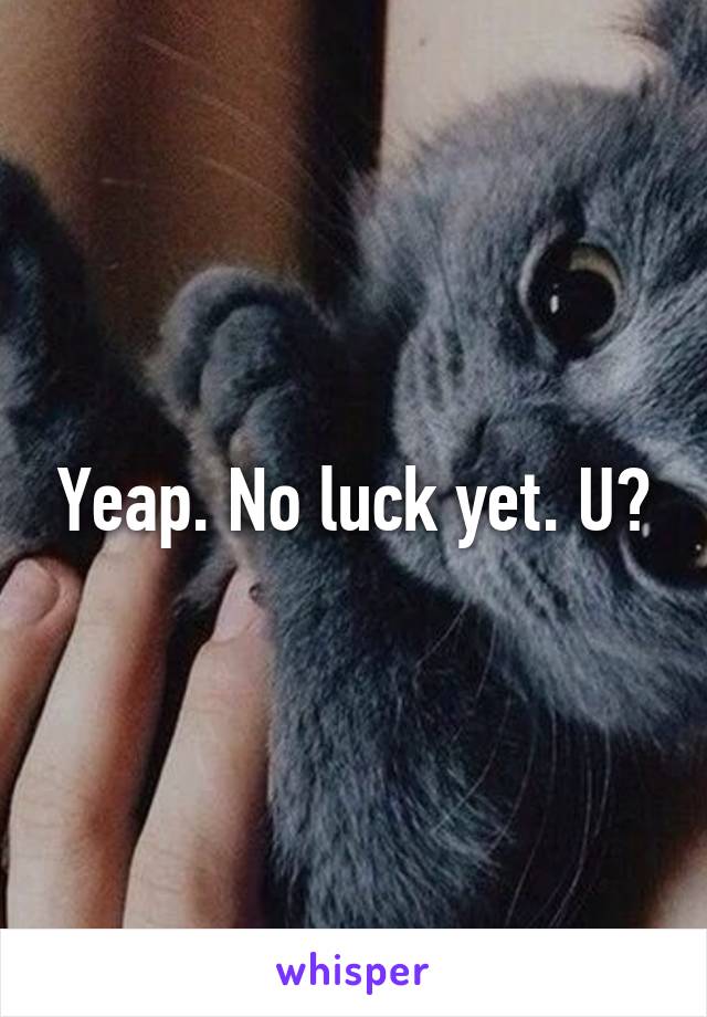 Yeap. No luck yet. U?