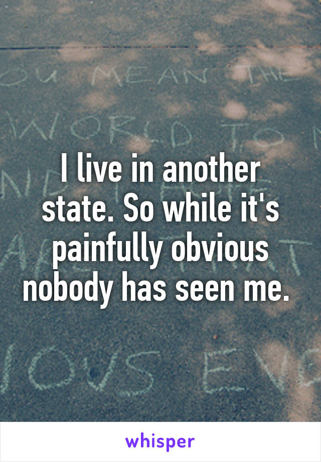 I live in another state. So while it's painfully obvious nobody has seen me. 