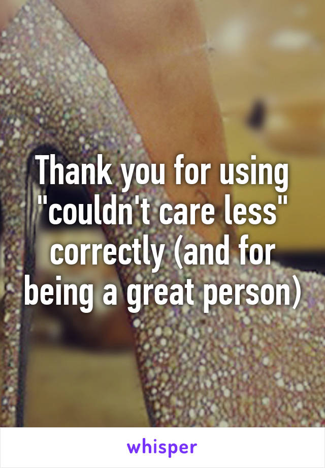 Thank you for using "couldn't care less" correctly (and for being a great person)