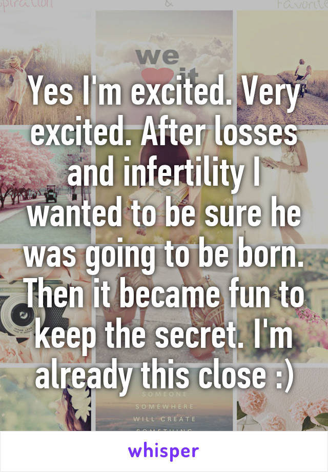 Yes I'm excited. Very excited. After losses and infertility I wanted to be sure he was going to be born. Then it became fun to keep the secret. I'm already this close :)