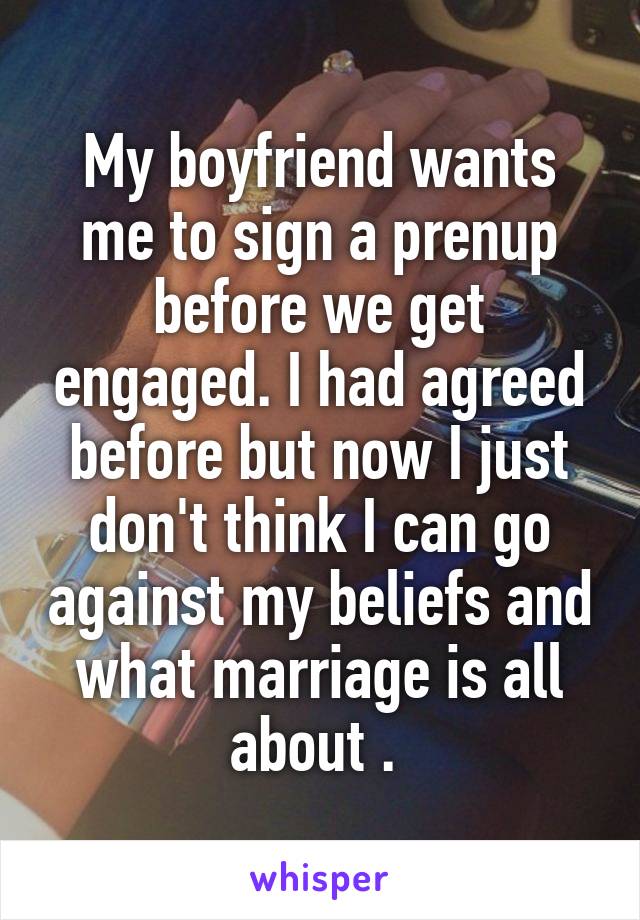 My boyfriend wants me to sign a prenup before we get engaged. I had agreed before but now I just don't think I can go against my beliefs and what marriage is all about . 