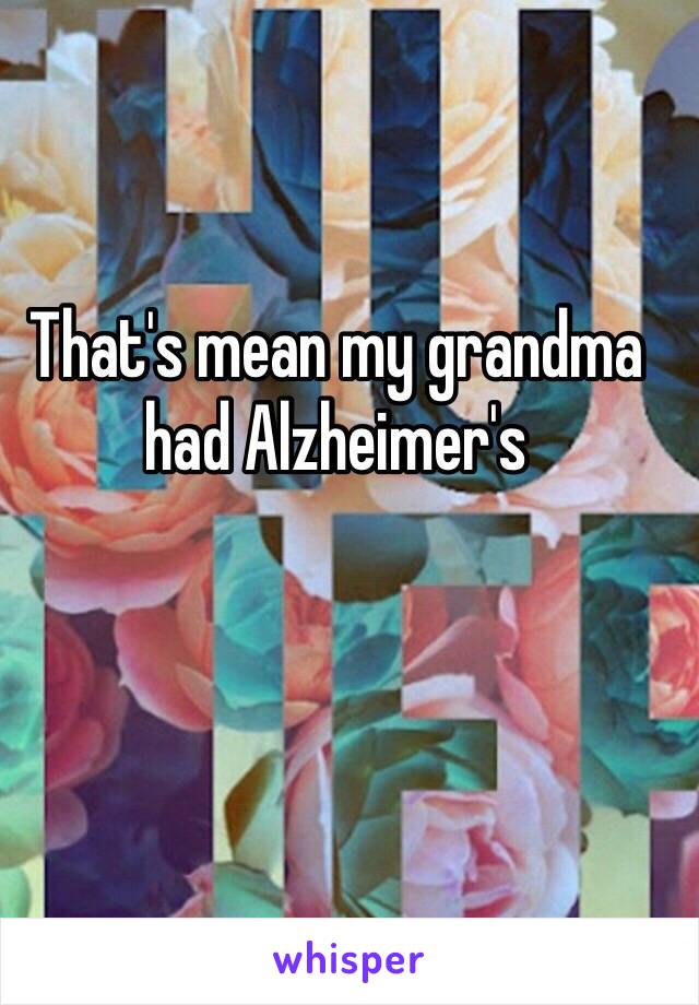 That's mean my grandma had Alzheimer's 