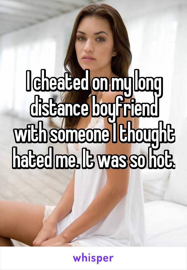 I cheated on my long distance boyfriend with someone I thought hated me. It was so hot. 