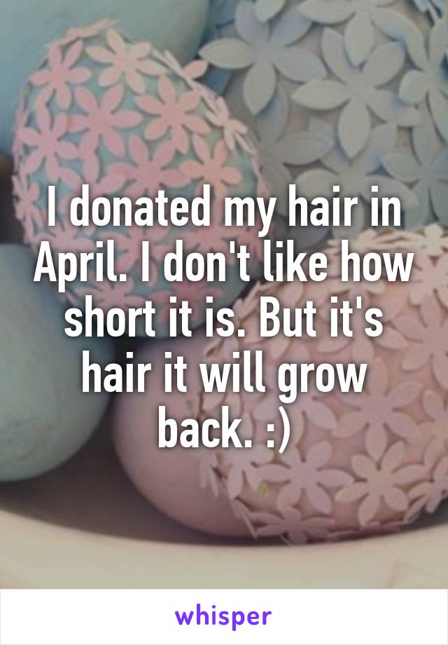 I donated my hair in April. I don't like how short it is. But it's hair it will grow back. :)