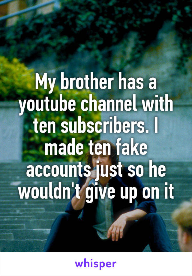 My brother has a youtube channel with ten subscribers. I made ten fake accounts just so he wouldn't give up on it