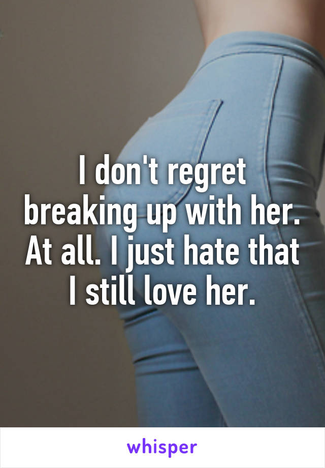 I don't regret breaking up with her. At all. I just hate that I still love her.