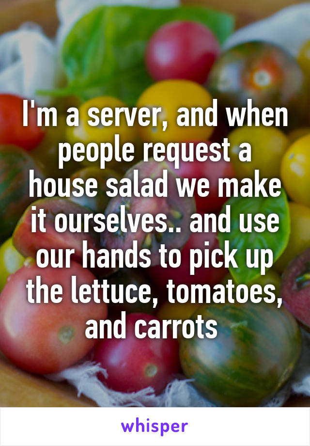 I'm a server, and when people request a house salad we make it ourselves.. and use our hands to pick up the lettuce, tomatoes, and carrots 