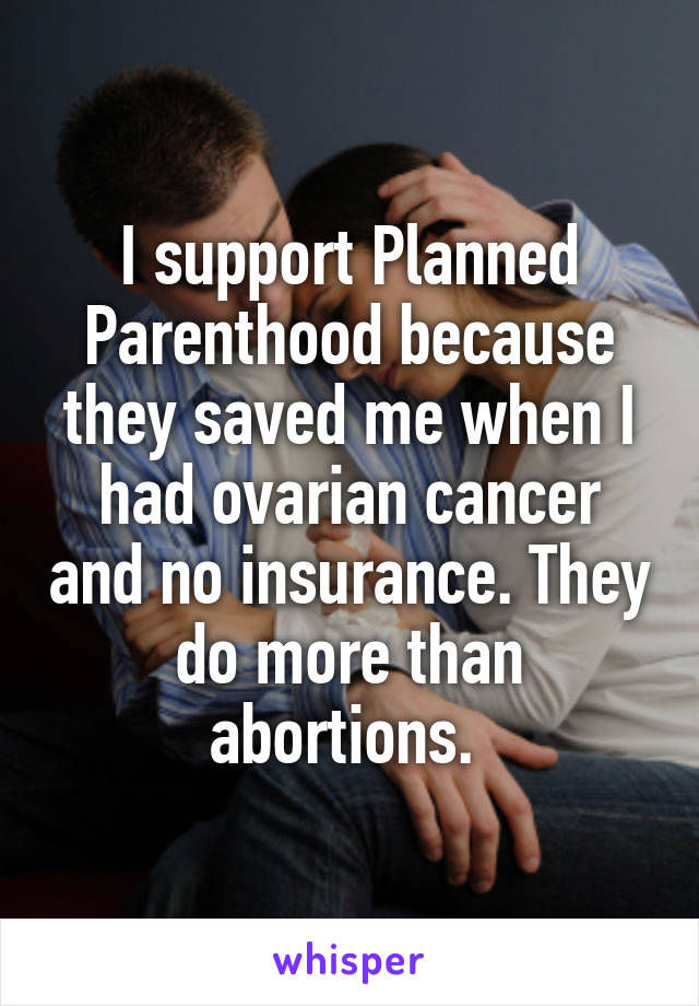 I support Planned Parenthood because they saved me when I had ovarian cancer and no insurance. They do more than abortions. 
