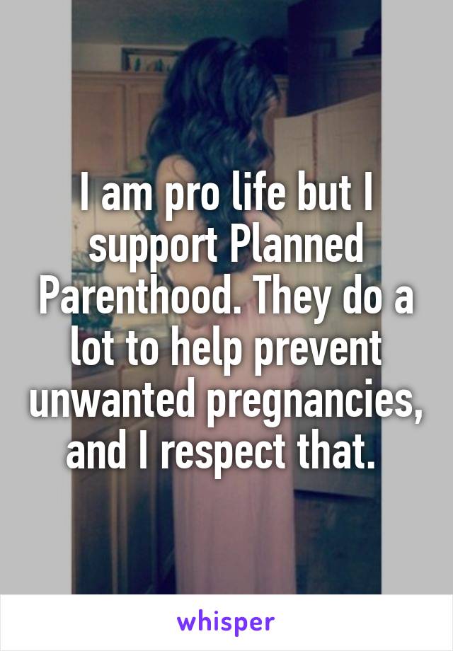 I am pro life but I support Planned Parenthood. They do a lot to help prevent unwanted pregnancies, and I respect that. 