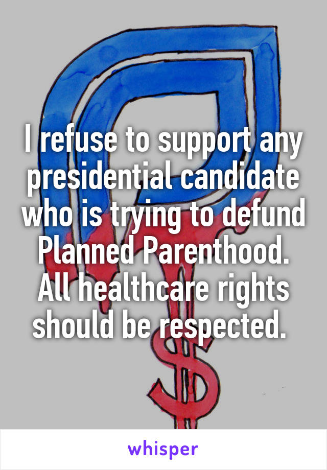 I refuse to support any presidential candidate who is trying to defund Planned Parenthood. All healthcare rights should be respected. 