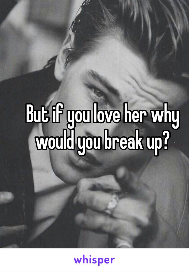 But if you love her why would you break up? 