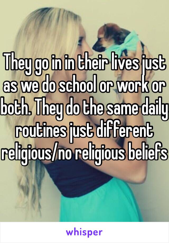 They go in in their lives just as we do school or work or both. They do the same daily routines just different religious/no religious beliefs 