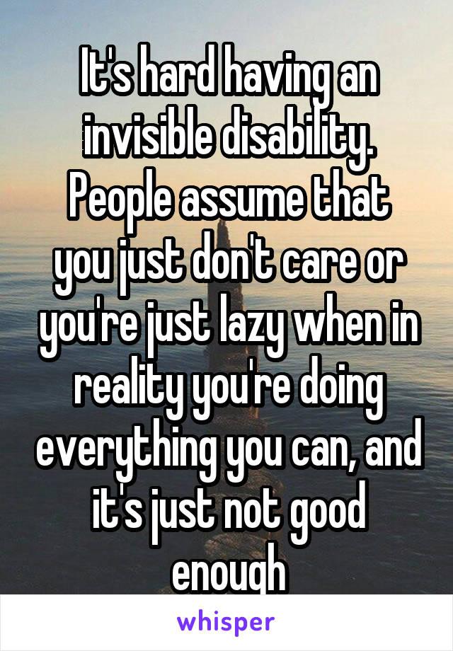 It's hard having an invisible disability.
People assume that you just don't care or you're just lazy when in reality you're doing everything you can, and it's just not good enough