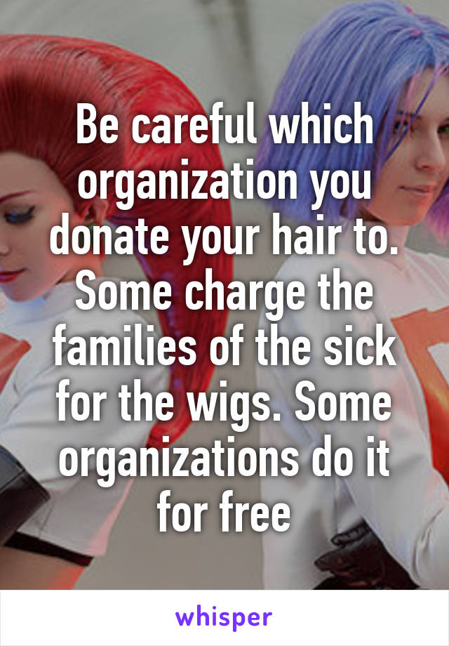 Be careful which organization you donate your hair to. Some charge the families of the sick for the wigs. Some organizations do it for free