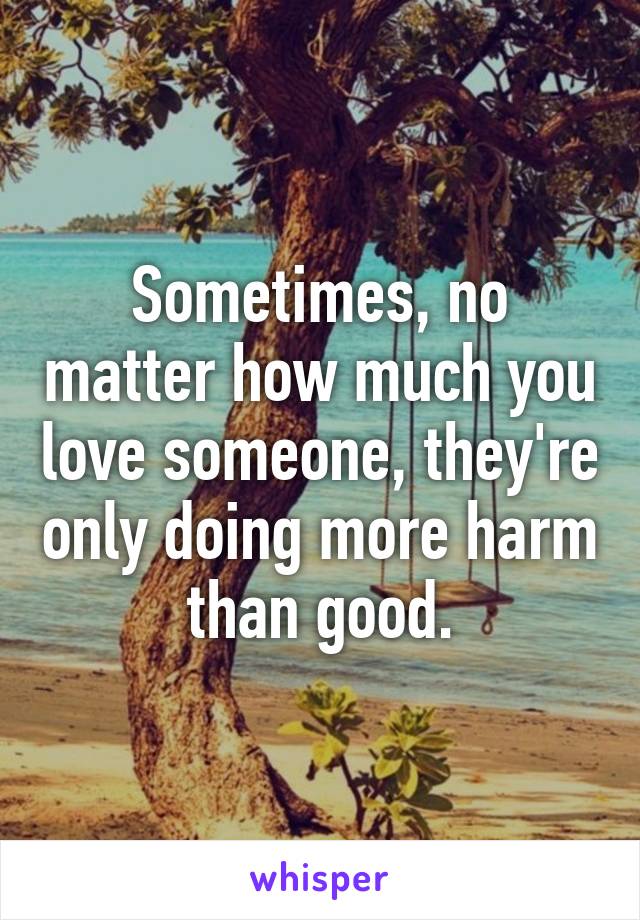 Sometimes, no matter how much you love someone, they're only doing more harm than good.