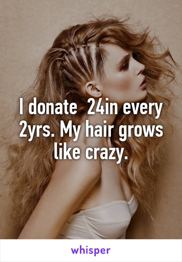 I donate  24in every 2yrs. My hair grows like crazy.