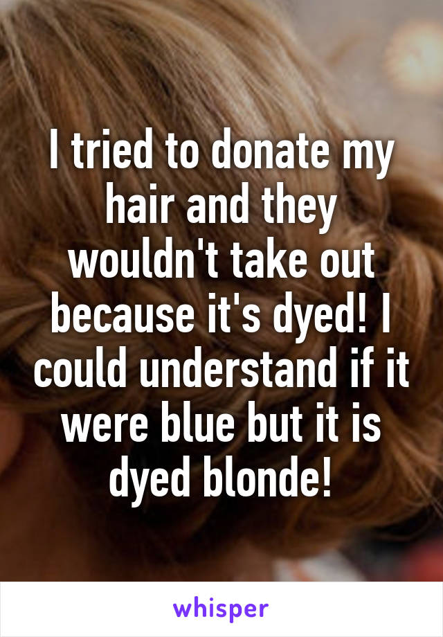 I tried to donate my hair and they wouldn't take out because it's dyed! I could understand if it were blue but it is dyed blonde!