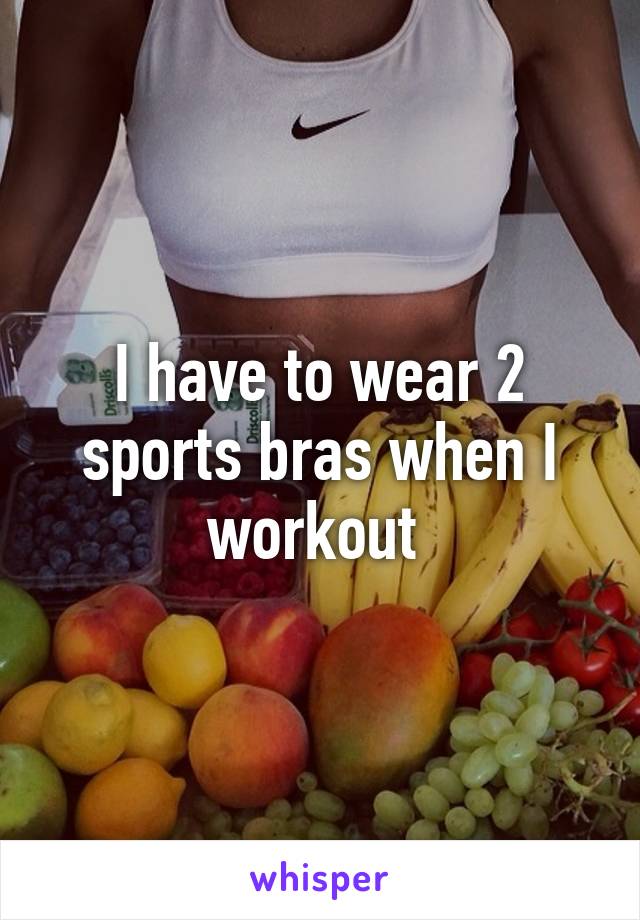 I have to wear 2 sports bras when I workout 