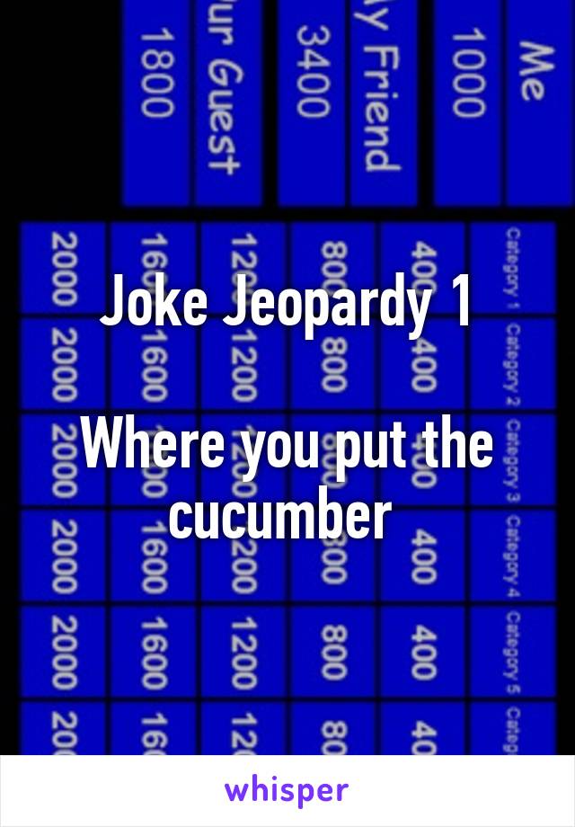 Joke Jeopardy 1

Where you put the cucumber 