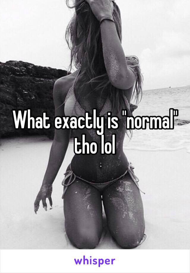 What exactly is "normal" tho lol