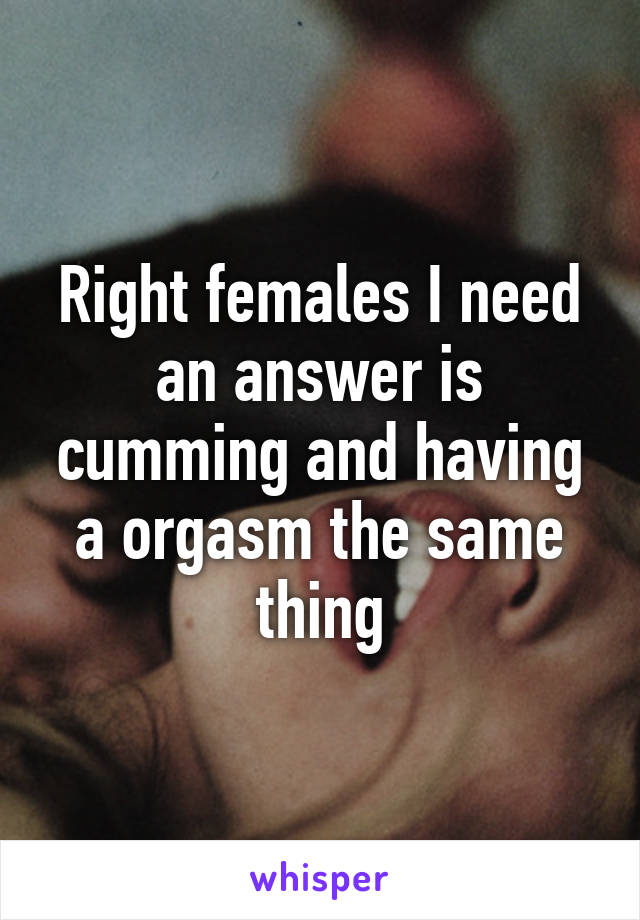 Right females I need an answer is cumming and having a orgasm